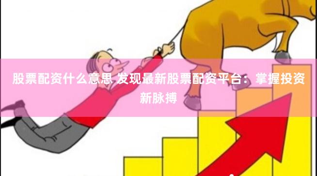 股票配资什么意思 发现最新股票配资平台：掌握投资新脉搏