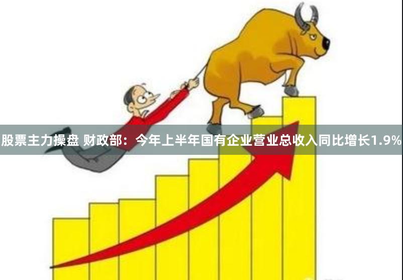 股票主力操盘 财政部：今年上半年国有企业营业总收入同比增长1.9%