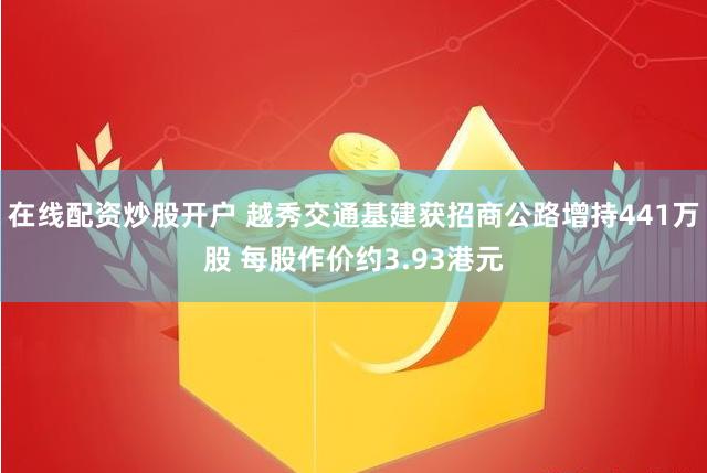 在线配资炒股开户 越秀交通基建获招商公路增持441万股 每股作价约3.93港元