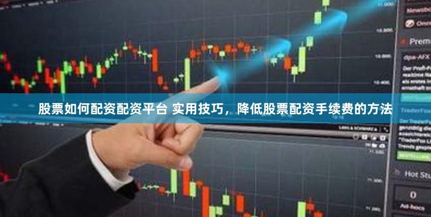 股票如何配资配资平台 实用技巧，降低股票配资手续费的方法