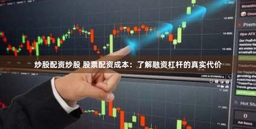 炒股配资炒股 股票配资成本：了解融资杠杆的真实代价