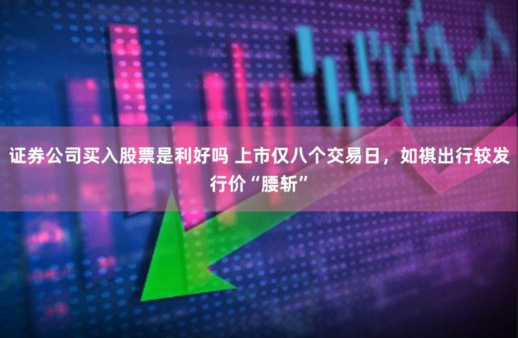 证券公司买入股票是利好吗 上市仅八个交易日，如祺出行较发行价“腰斩”