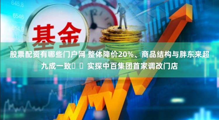 股票配资有哪些门户网 整体降价20%、商品结构与胖东来超九成一致⋯⋯实探中百集团首家调改门店