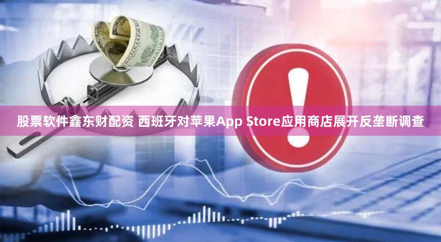 股票软件鑫东财配资 西班牙对苹果App Store应用商店展开反垄断调查