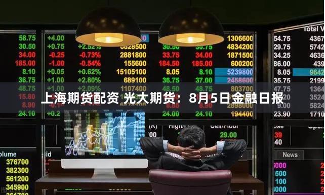 上海期货配资 光大期货：8月5日金融日报