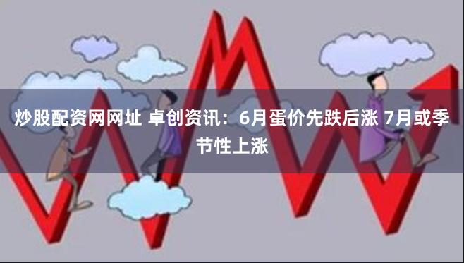 炒股配资网网址 卓创资讯：6月蛋价先跌后涨 7月或季节性上涨