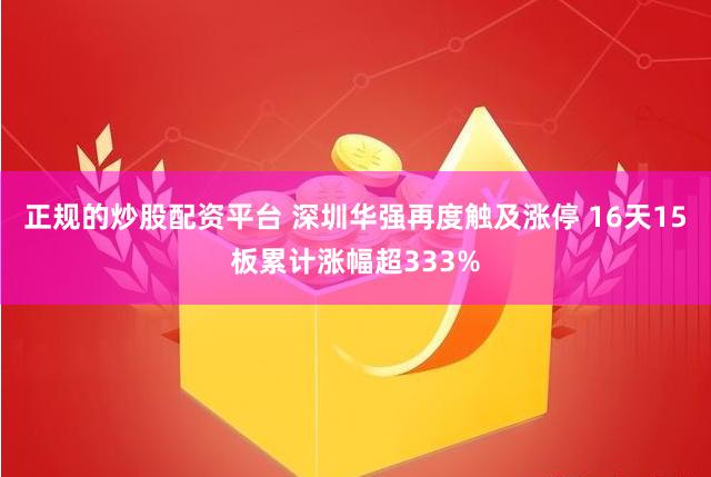 正规的炒股配资平台 深圳华强再度触及涨停 16天15板累计涨幅超333%