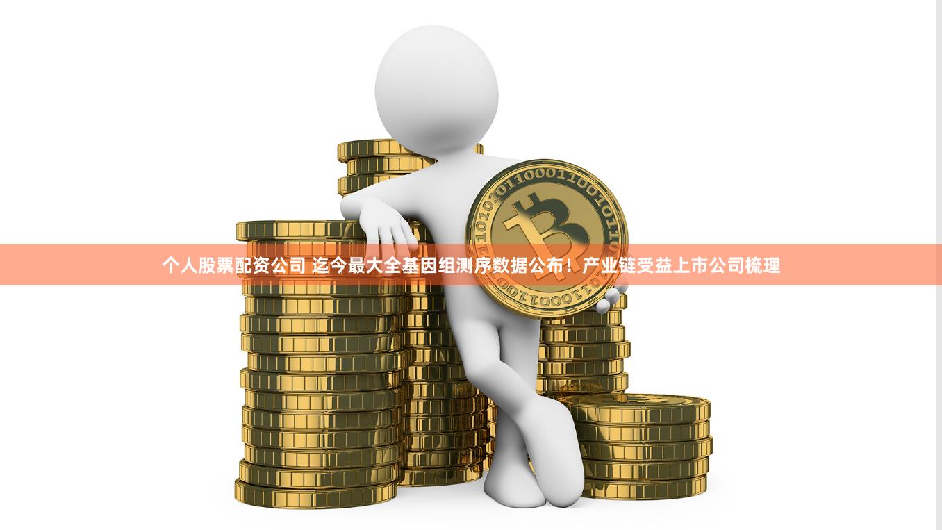 个人股票配资公司 迄今最大全基因组测序数据公布！产业链受益上市公司梳理