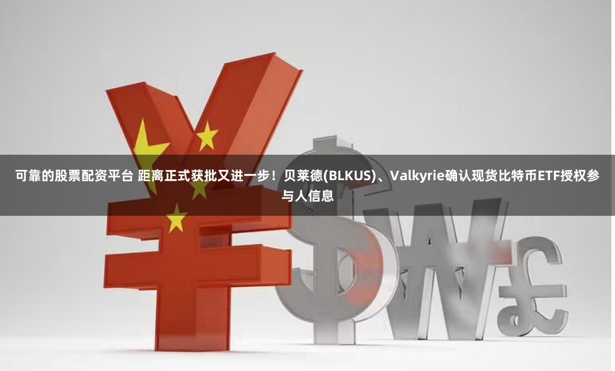 可靠的股票配资平台 距离正式获批又进一步！贝莱德(BLKUS)、Valkyrie确认现货比特币ETF授权参与人信息