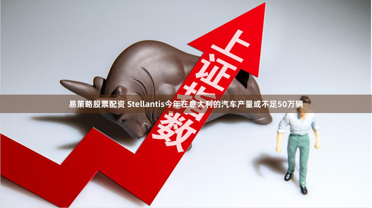 易策略股票配资 Stellantis今年在意大利的汽车产量或不足50万辆