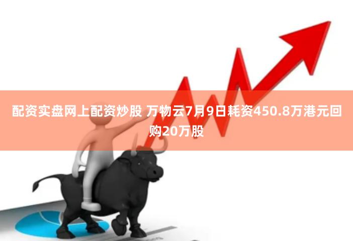 配资实盘网上配资炒股 万物云7月9日耗资450.8万港元回购20万股