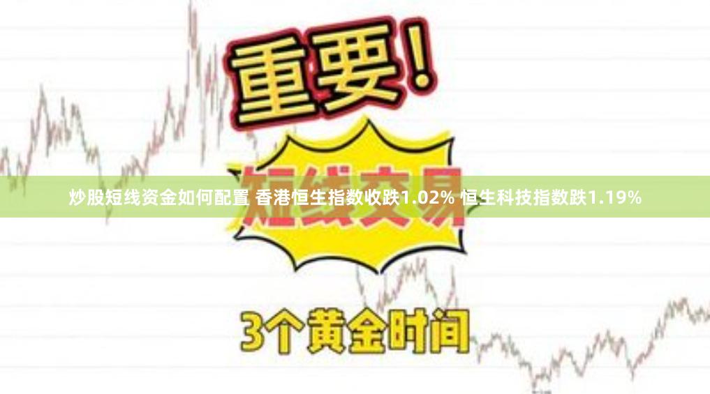 炒股短线资金如何配置 香港恒生指数收跌1.02% 恒生科技指数跌1.19%