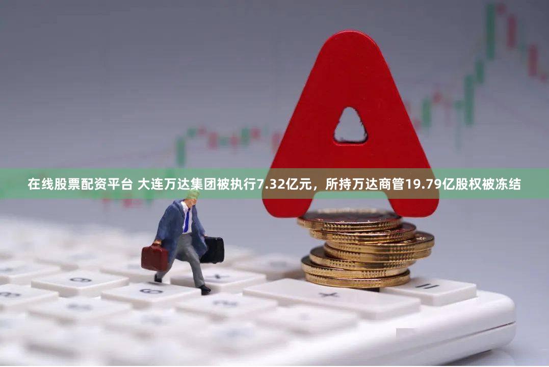 在线股票配资平台 大连万达集团被执行7.32亿元，所持万达商管19.79亿股权被冻结