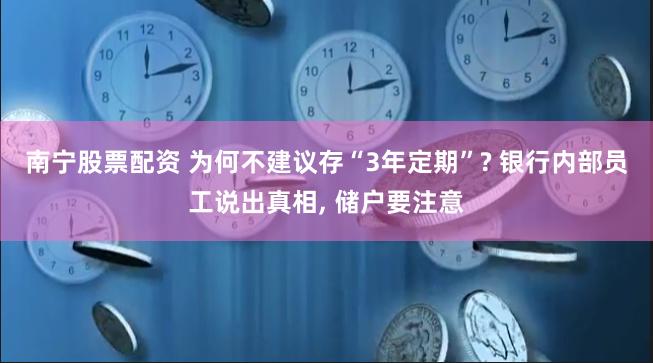 南宁股票配资 为何不建议存“3年定期”? 银行内部员工说出真相, 储户要注意