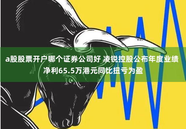 a股股票开户哪个证券公司好 凌锐控股公布年度业绩 净利65.5万港元同比扭亏为盈