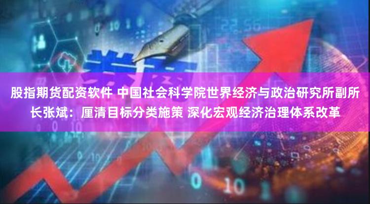 股指期货配资软件 中国社会科学院世界经济与政治研究所副所长张斌：厘清目标分类施策 深化宏观经济治理体系改革