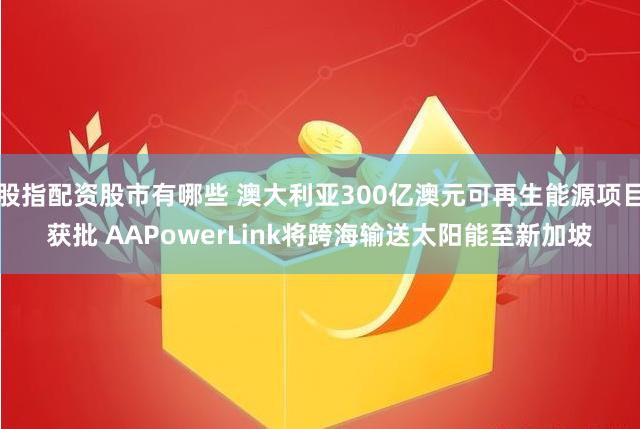 股指配资股市有哪些 澳大利亚300亿澳元可再生能源项目获批 AAPowerLink将跨海输送太阳能至新加坡