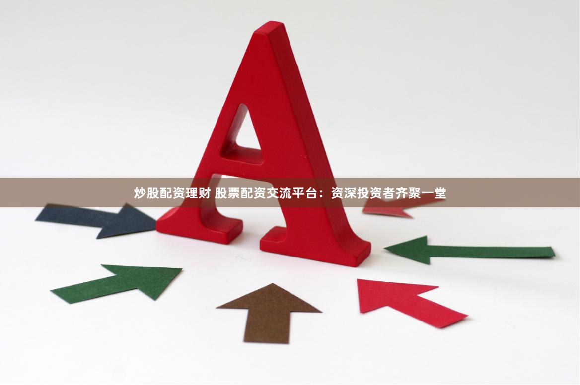 炒股配资理财 股票配资交流平台：资深投资者齐聚一堂