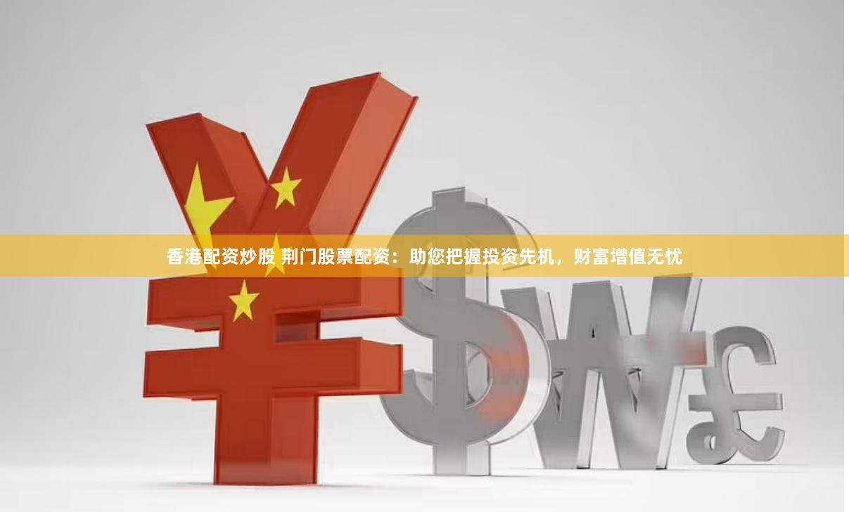 香港配资炒股 荆门股票配资：助您把握投资先机，财富增值无忧