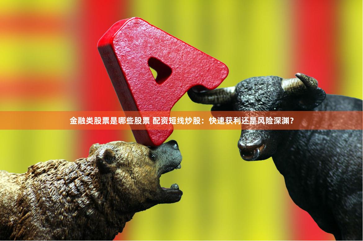 金融类股票是哪些股票 配资短线炒股：快速获利还是风险深渊？