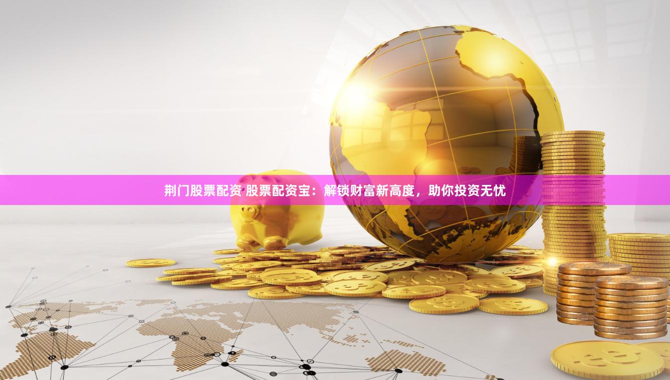 荆门股票配资 股票配资宝：解锁财富新高度，助你投资无忧