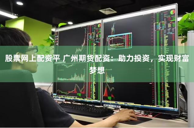 股票网上配资平 广州期货配资：助力投资，实现财富梦想