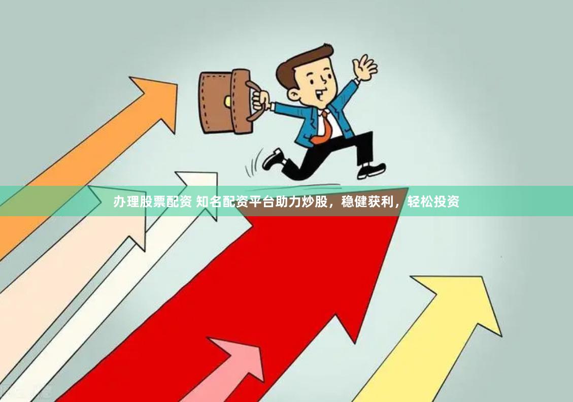办理股票配资 知名配资平台助力炒股，稳健获利，轻松投资