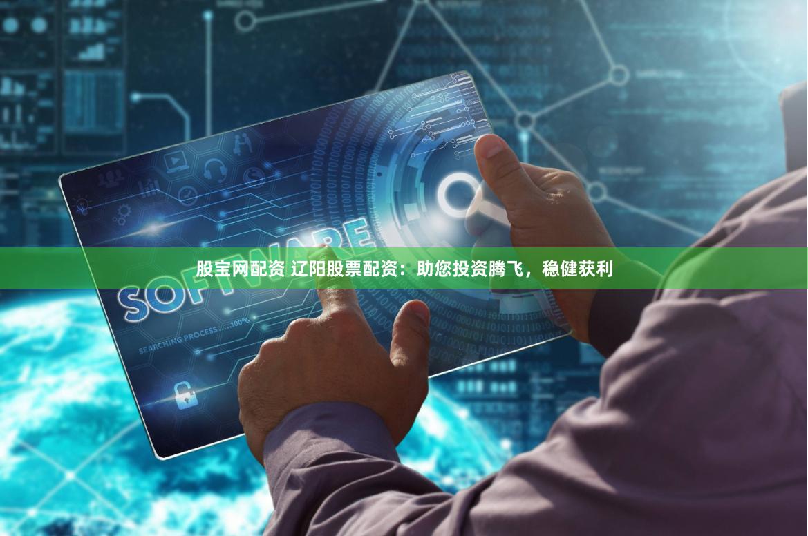 股宝网配资 辽阳股票配资：助您投资腾飞，稳健获利