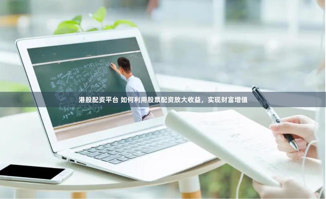 港股配资平台 如何利用股票配资放大收益，实现财富增值