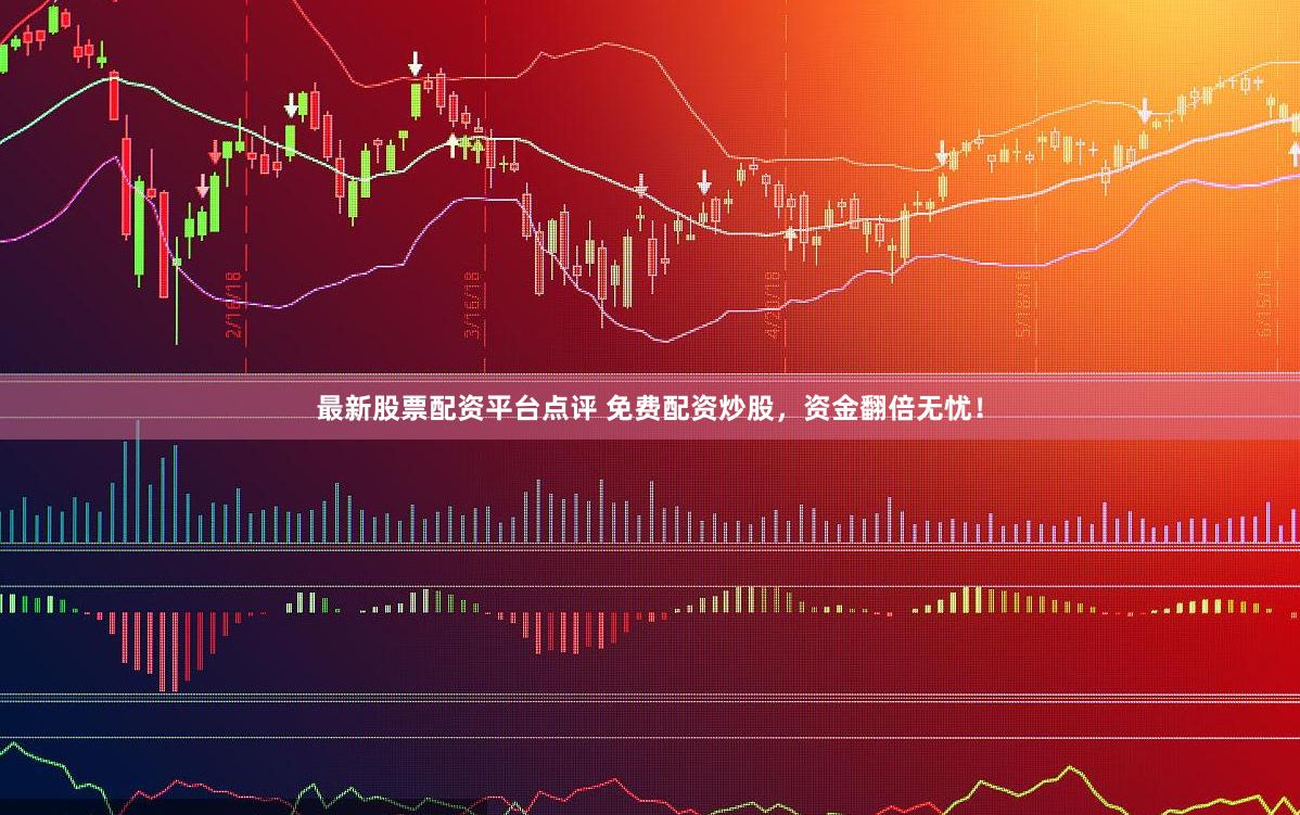 最新股票配资平台点评 免费配资炒股，资金翻倍无忧！
