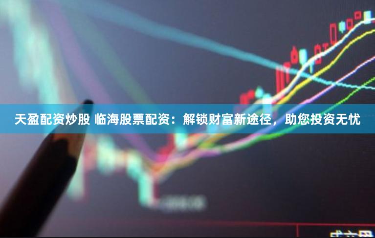 天盈配资炒股 临海股票配资：解锁财富新途径，助您投资无忧