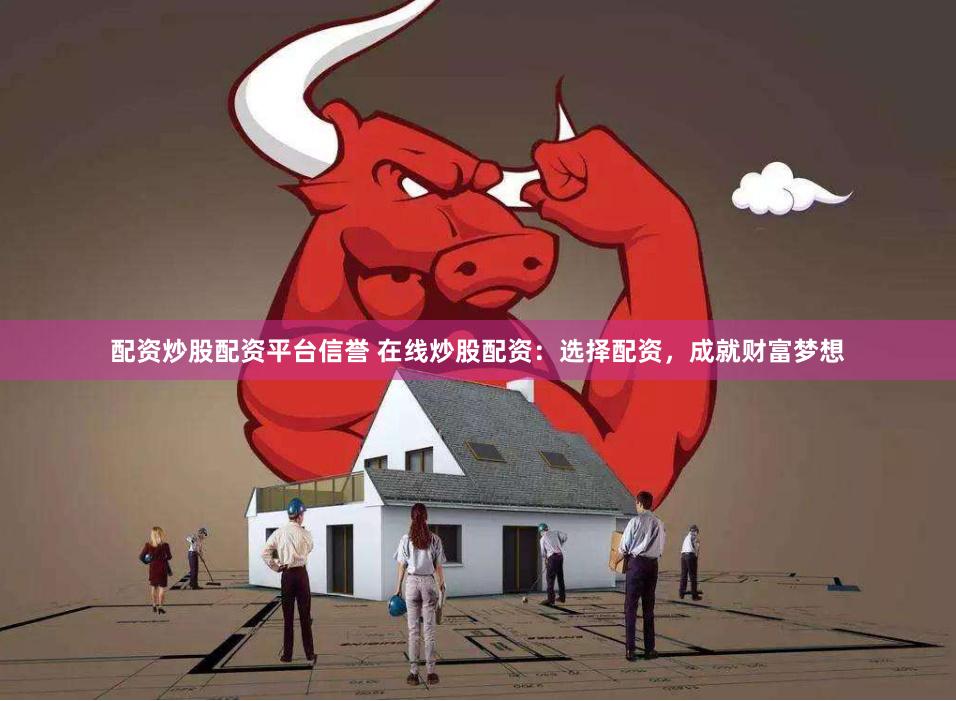 配资炒股配资平台信誉 在线炒股配资：选择配资，成就财富梦想