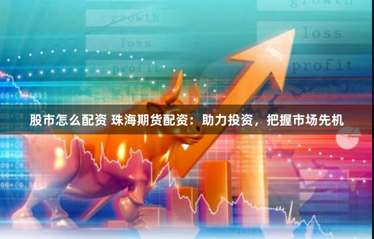 股市怎么配资 珠海期货配资：助力投资，把握市场先机