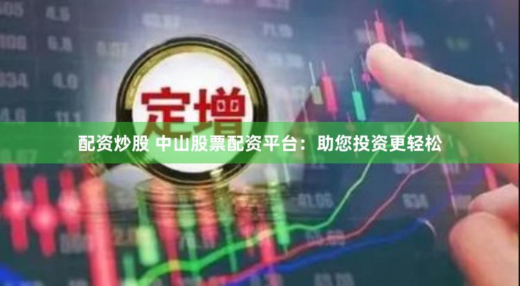 配资炒股 中山股票配资平台：助您投资更轻松