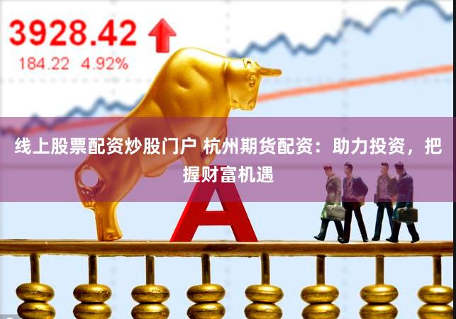 线上股票配资炒股门户 杭州期货配资：助力投资，把握财富机遇