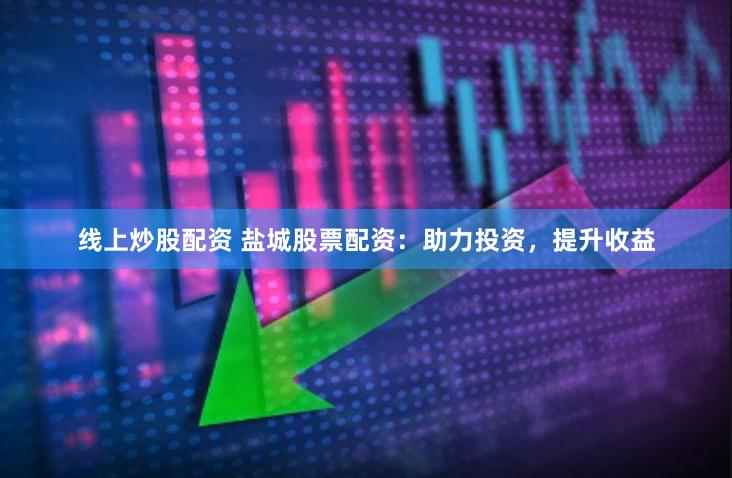 线上炒股配资 盐城股票配资：助力投资，提升收益