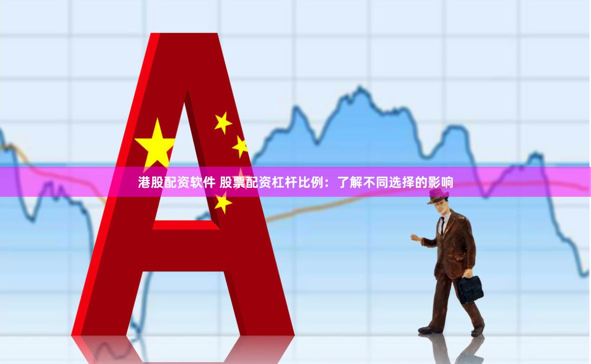 港股配资软件 股票配资杠杆比例：了解不同选择的影响
