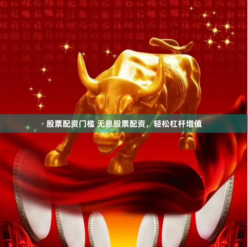 股票配资门槛 无息股票配资，轻松杠杆增值