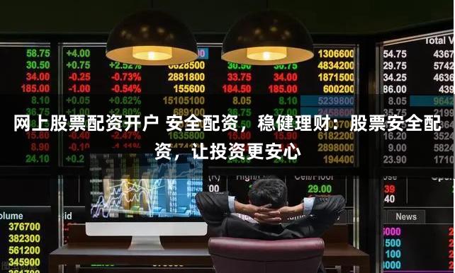 网上股票配资开户 安全配资，稳健理财：股票安全配资，让投资更安心