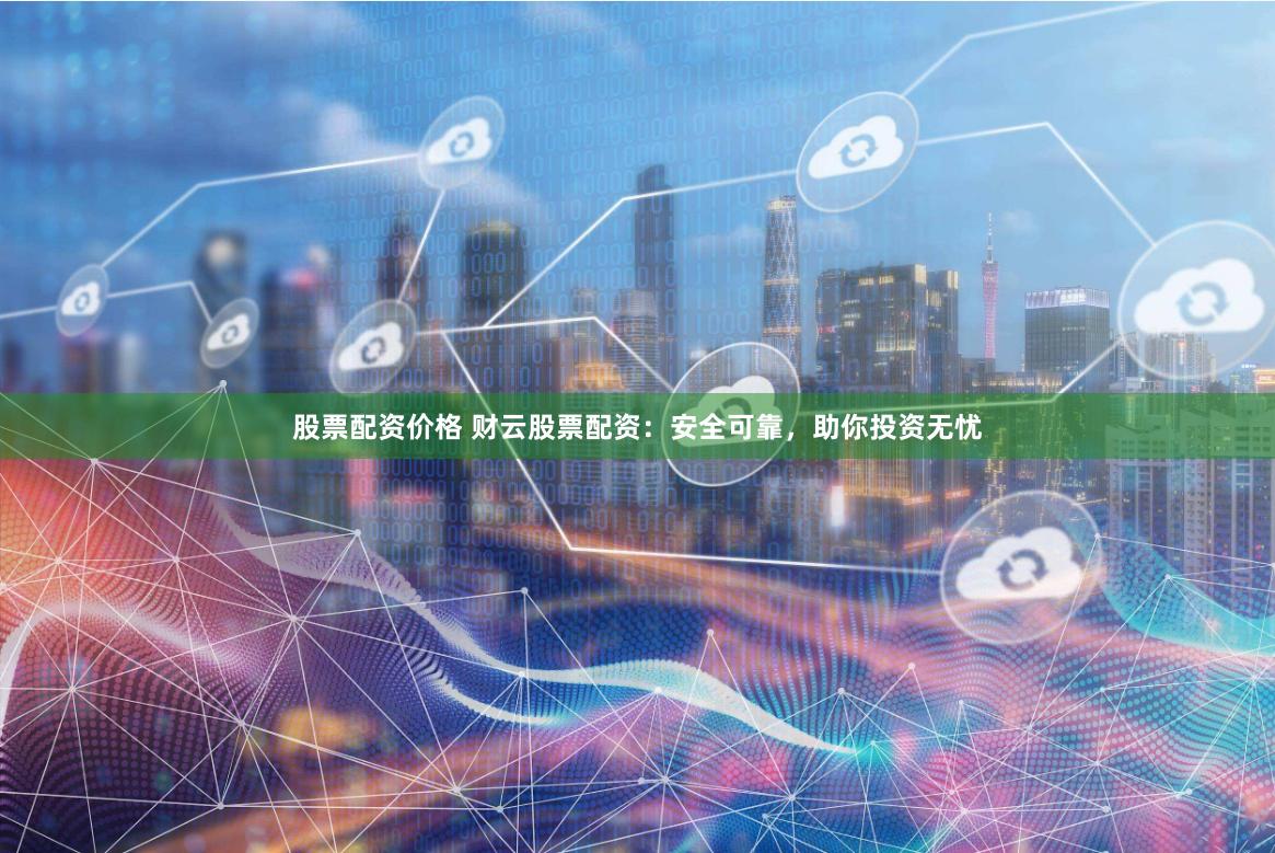 股票配资价格 财云股票配资：安全可靠，助你投资无忧