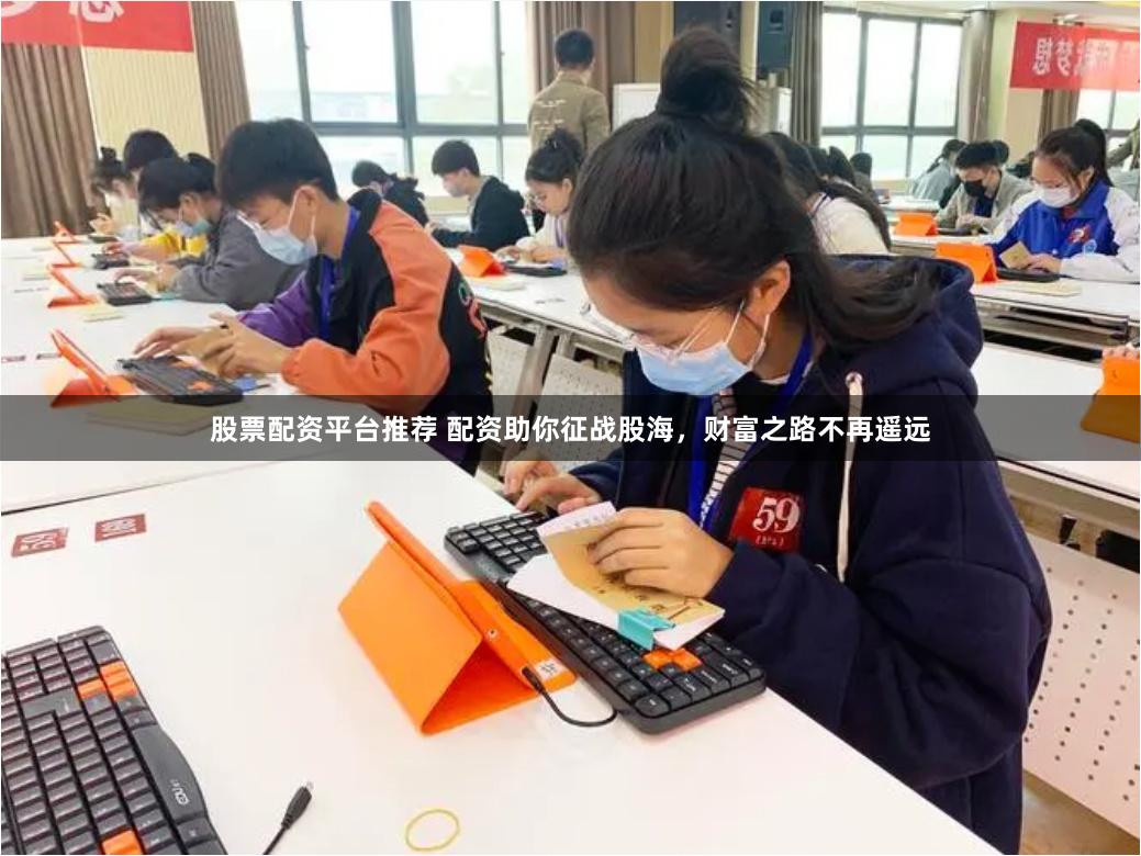 股票配资平台推荐 配资助你征战股海，财富之路不再遥远