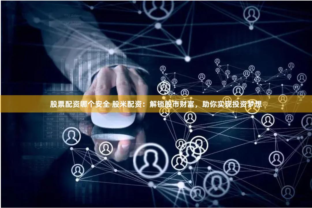 股票配资哪个安全 股米配资：解锁股市财富，助你实现投资梦想