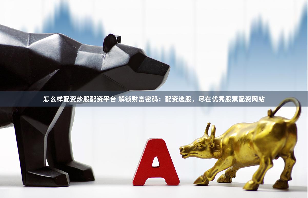 怎么样配资炒股配资平台 解锁财富密码：配资选股，尽在优秀股票配资网站