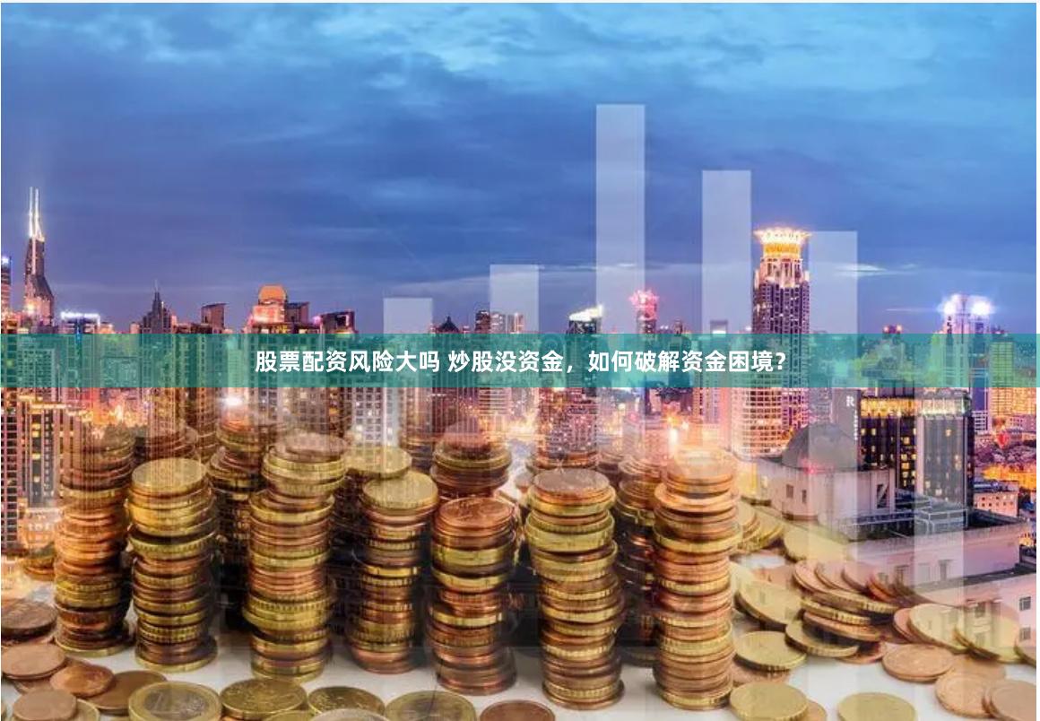 股票配资风险大吗 炒股没资金，如何破解资金困境？