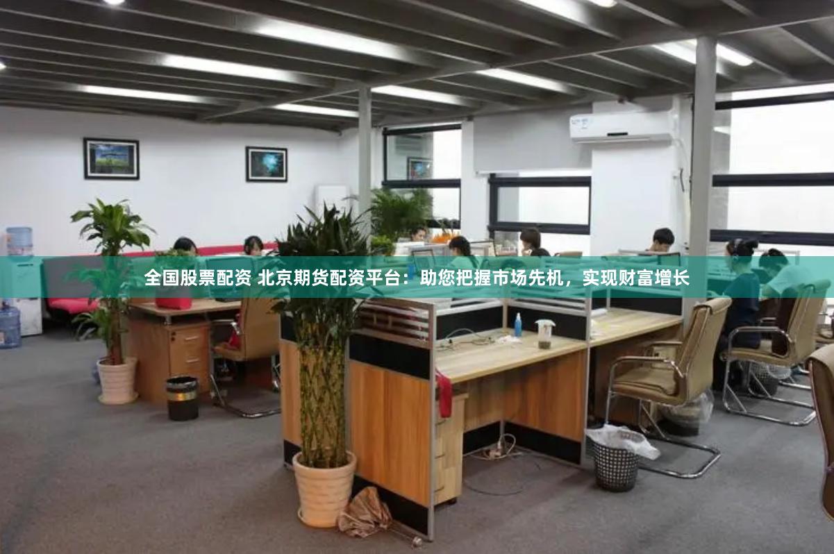全国股票配资 北京期货配资平台：助您把握市场先机，实现财富增长