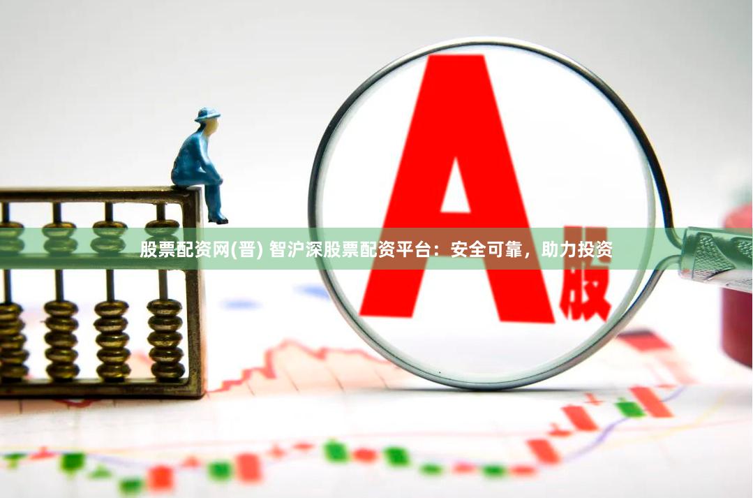 股票配资网(晋) 智沪深股票配资平台：安全可靠，助力投资