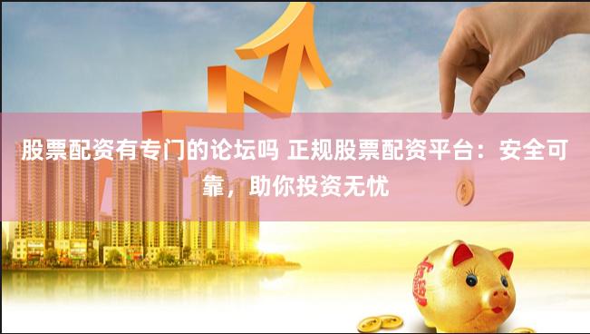 股票配资有专门的论坛吗 正规股票配资平台：安全可靠，助你投资无忧