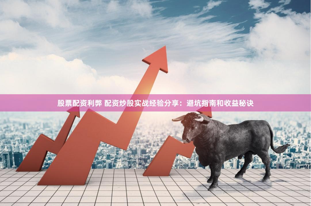 股票配资利弊 配资炒股实战经验分享：避坑指南和收益秘诀