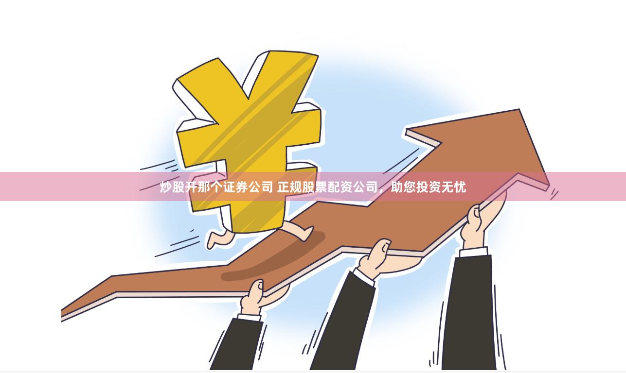 炒股开那个证券公司 正规股票配资公司，助您投资无忧