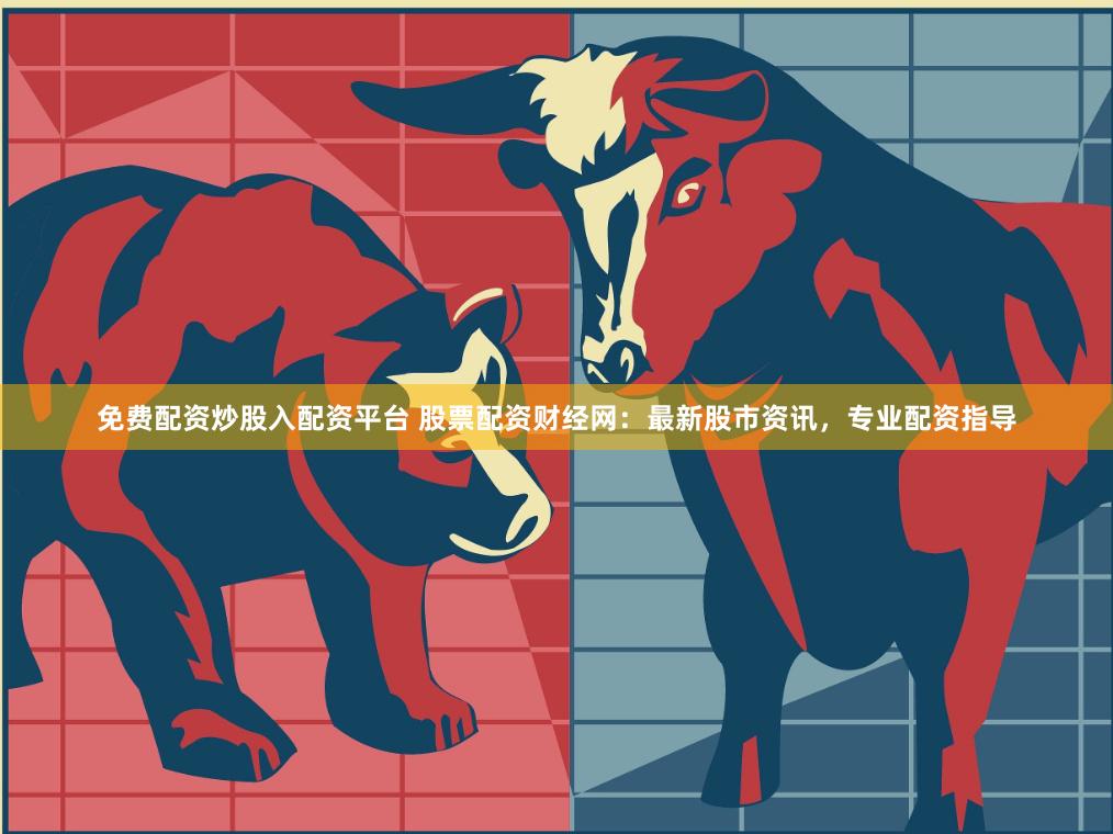 免费配资炒股入配资平台 股票配资财经网：最新股市资讯，专业配资指导